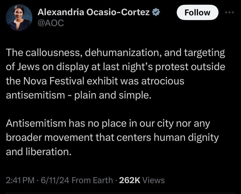 Tweet by Alexandra Ocasio-Cortez (@AOC): "The callousness, dehumanization, and targeting of Jews on display at last night's protest outside the Nova Festival exhibit was atrocious antisemitism - plain and simple. Antisemitism has no place in our city nor any broader movement that centers human dignity and liberation." 2:41 PM | 6/11/24 | 262K Views